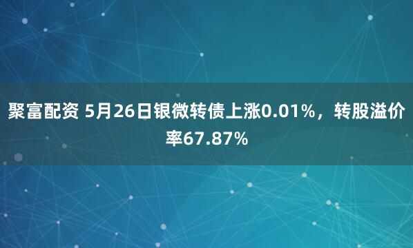聚富配资 5月26日银微转债上涨0.01%，转股溢价率67.87%