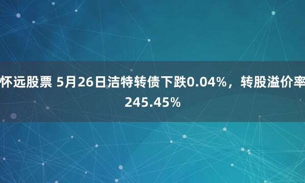 怀远股票 5月26日洁特转债下跌0.04%，转股溢价率245.45%