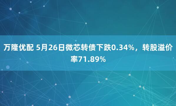 万隆优配 5月26日微芯转债下跌0.34%，转股溢价率71.89%