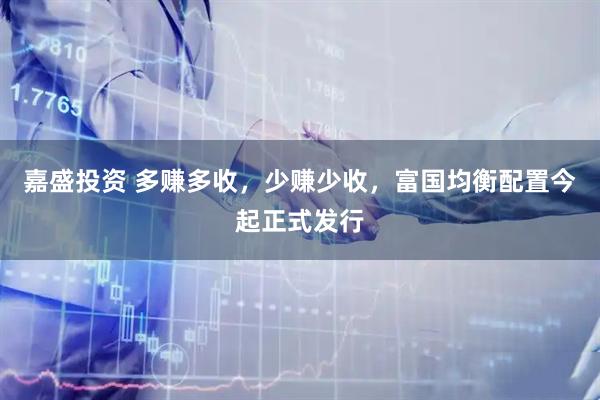 嘉盛投资 多赚多收，少赚少收，富国均衡配置今起正式发行