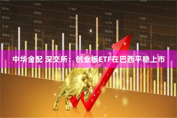 中华金配 深交所：创业板ETF在巴西平稳上市