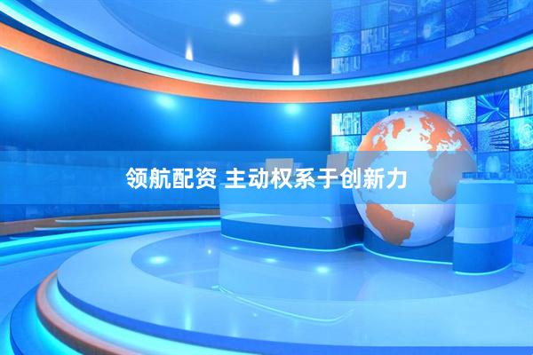 领航配资 主动权系于创新力