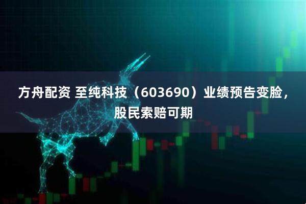 方舟配资 至纯科技（603690）业绩预告变脸，股民索赔可期