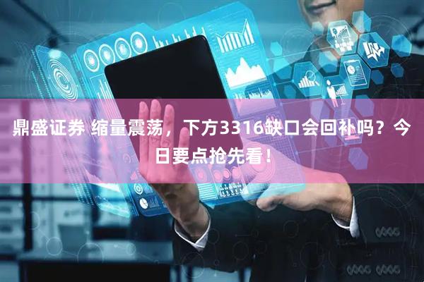 鼎盛证券 缩量震荡，下方3316缺口会回补吗？今日要点抢先看！