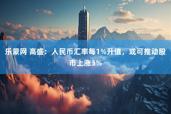 乐蒙网 高盛：人民币汇率每1%升值，或可推动股市上涨3%