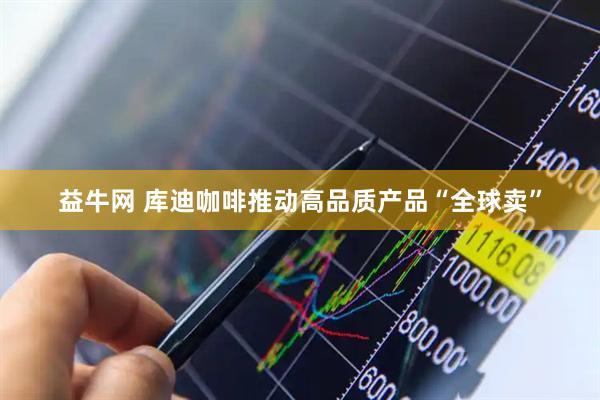 益牛网 库迪咖啡推动高品质产品“全球卖”