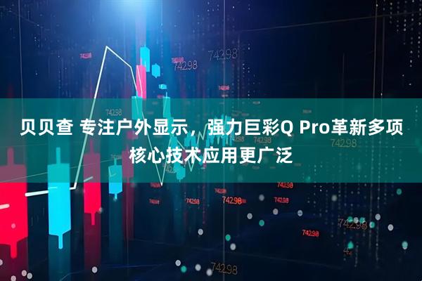 贝贝查 专注户外显示，强力巨彩Q Pro革新多项核心技术应用更广泛