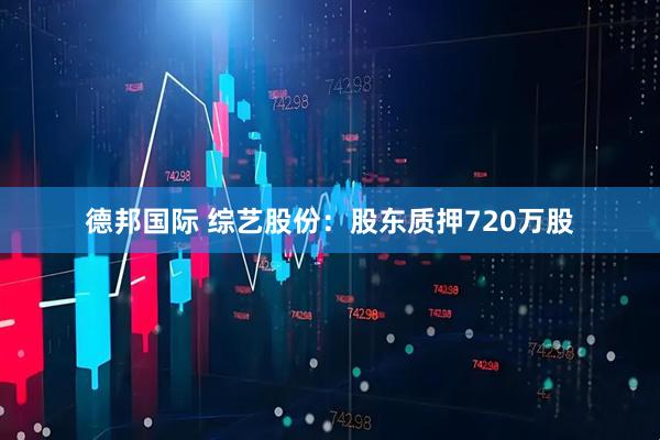 德邦国际 综艺股份：股东质押720万股