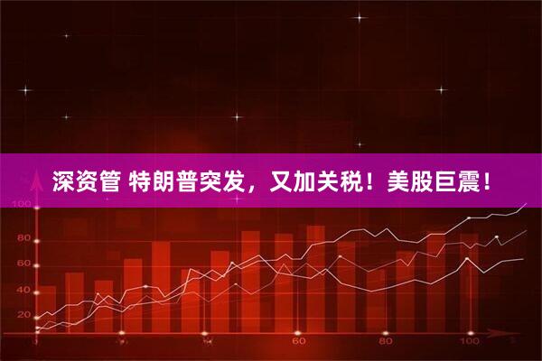 深资管 特朗普突发，又加关税！美股巨震！
