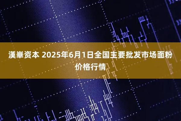 漢崋资本 2025年6月1日全国主要批发市场面粉价格行情