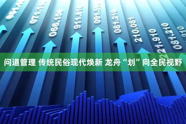 问道管理 传统民俗现代焕新 龙舟“划”向全民视野