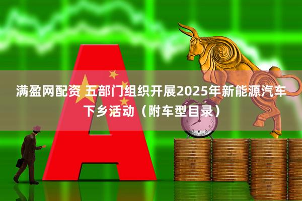 满盈网配资 五部门组织开展2025年新能源汽车下乡活动（附车型目录）