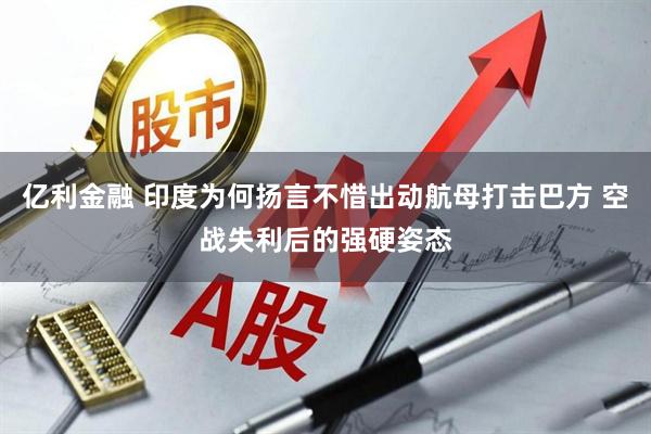亿利金融 印度为何扬言不惜出动航母打击巴方 空战失利后的强硬姿态