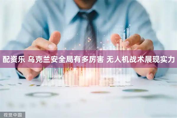 配资乐 乌克兰安全局有多厉害 无人机战术展现实力