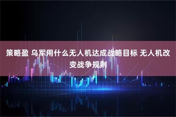 策略盈 乌军用什么无人机达成战略目标 无人机改变战争规则