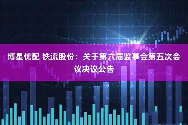 博星优配 铁流股份：关于第六届监事会第五次会议决议公告