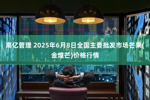 高亿管理 2025年6月8日全国主要批发市场芒果(金煌芒)价格行情