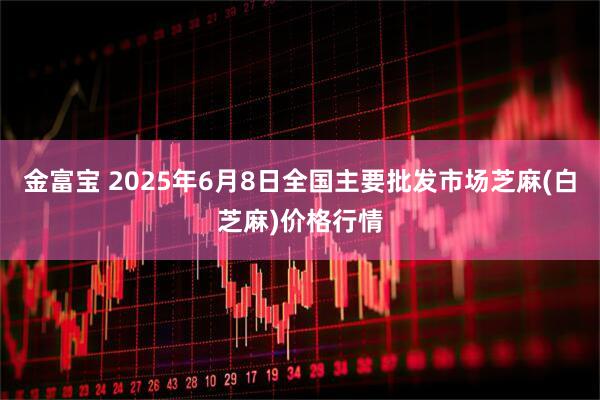 金富宝 2025年6月8日全国主要批发市场芝麻(白芝麻)价格行情