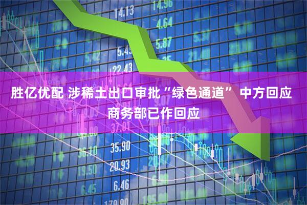 胜亿优配 涉稀土出口审批“绿色通道” 中方回应 商务部已作回应