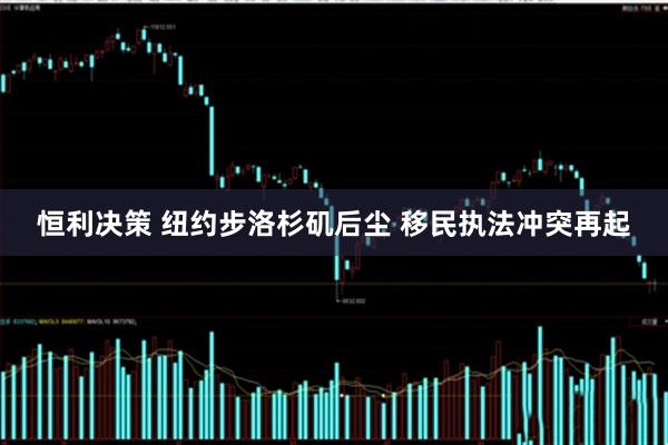 恒利决策 纽约步洛杉矶后尘 移民执法冲突再起