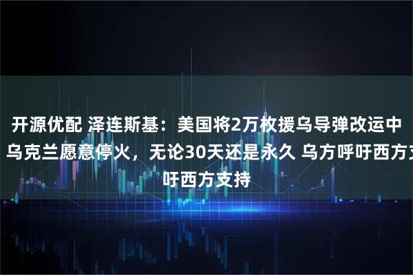 开源优配 泽连斯基：美国将2万枚援乌导弹改运中东，乌克兰愿意停火，无论30天还是永久 乌方呼吁西方支持