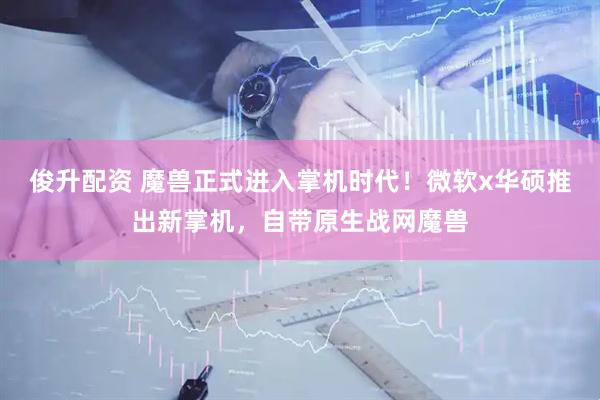 俊升配资 魔兽正式进入掌机时代！微软x华硕推出新掌机，自带原生战网魔兽