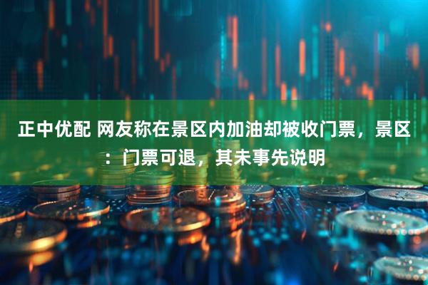 正中优配 网友称在景区内加油却被收门票，景区：门票可退，其未事先说明