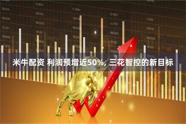 米牛配资 利润预增近50%, 三花智控的新目标
