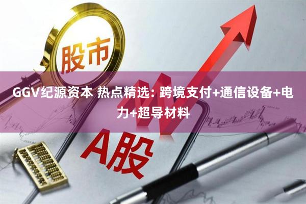 GGV纪源资本 热点精选: 跨境支付+通信设备+电力+超导材料