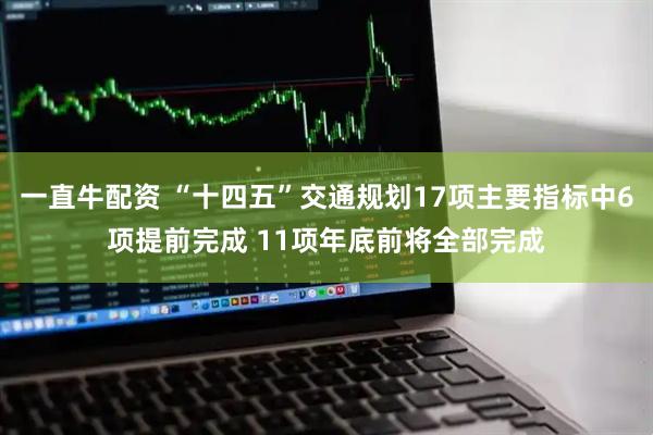 一直牛配资 “十四五”交通规划17项主要指标中6项提前完成 11项年底前将全部完成