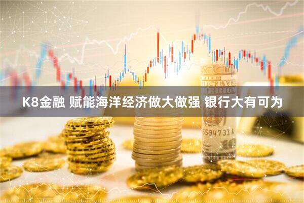 K8金融 赋能海洋经济做大做强 银行大有可为