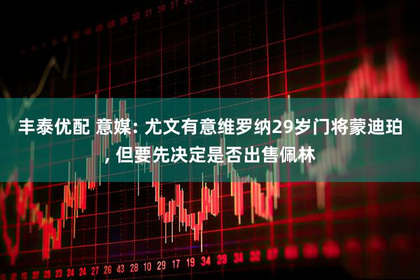 丰泰优配 意媒: 尤文有意维罗纳29岁门将蒙迪珀, 但要先决定是否出售佩林
