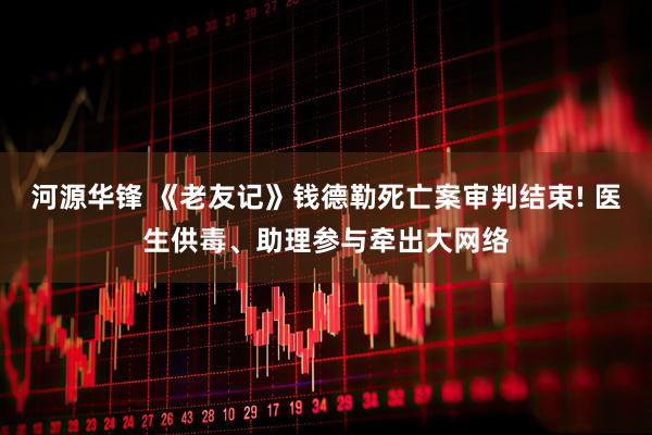 河源华锋 《老友记》钱德勒死亡案审判结束! 医生供毒、助理参与牵出大网络