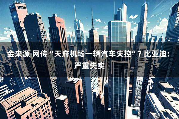 金来源 网传“天府机场一辆汽车失控”? 比亚迪: 严重失实