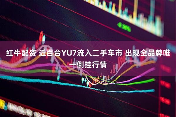 红牛配资 近百台YU7流入二手车市 出现全品牌唯一倒挂行情