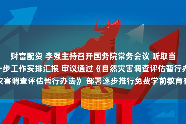 财富配资 李强主持召开国务院常务会议 听取当前防汛抗旱情况和下一步工作安排汇报 审议通过《自然灾害调查评估暂行办法》 部署逐步推行免费学前教育有关举措