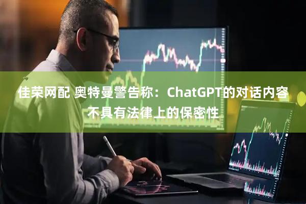 佳荣网配 奥特曼警告称：ChatGPT的对话内容不具有法律上的保密性