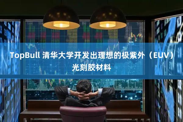 TopBull 清华大学开发出理想的极紫外（EUV）光刻胶材料