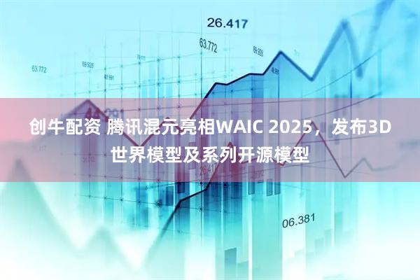 创牛配资 腾讯混元亮相WAIC 2025，发布3D世界模型及系列开源模型
