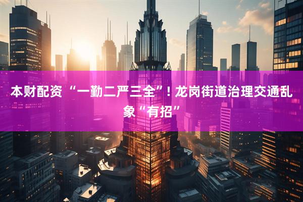 本财配资 “一勤二严三全”! 龙岗街道治理交通乱象“有招”
