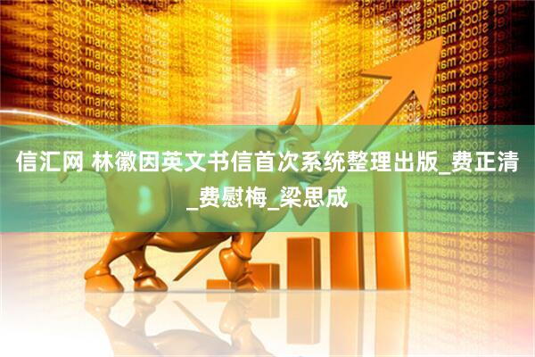信汇网 林徽因英文书信首次系统整理出版_费正清_费慰梅_梁思成