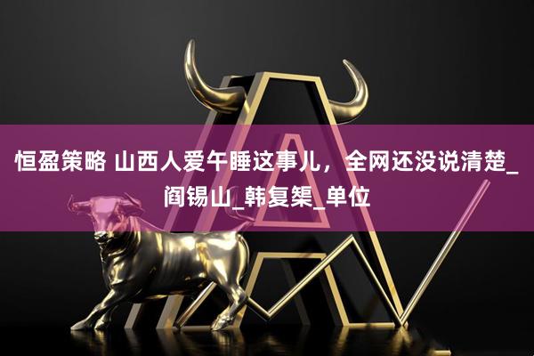 恒盈策略 山西人爱午睡这事儿，全网还没说清楚_阎锡山_韩复榘_单位