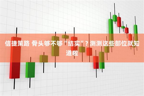 信捷策路 骨头够不够“结实”? 测测这些部位就知道啦