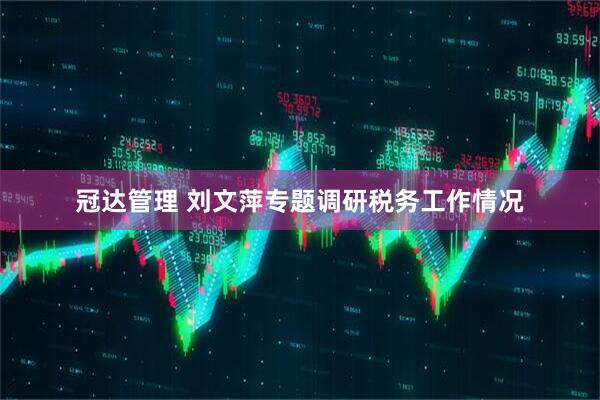 冠达管理 刘文萍专题调研税务工作情况