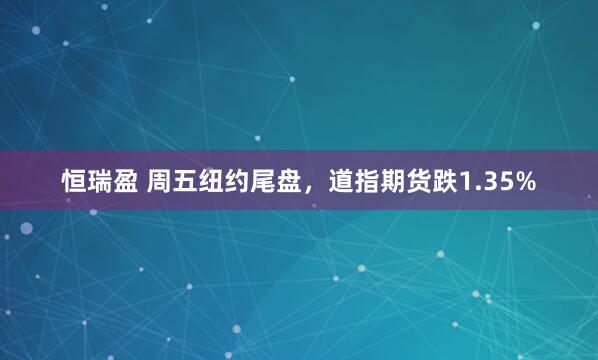 恒瑞盈 周五纽约尾盘，道指期货跌1.35%
