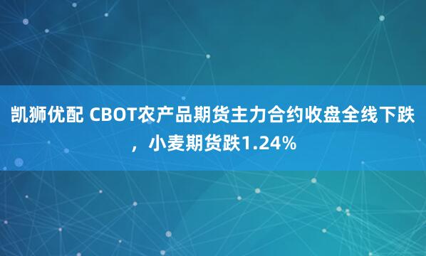凯狮优配 CBOT农产品期货主力合约收盘全线下跌，小麦期货跌1.24%