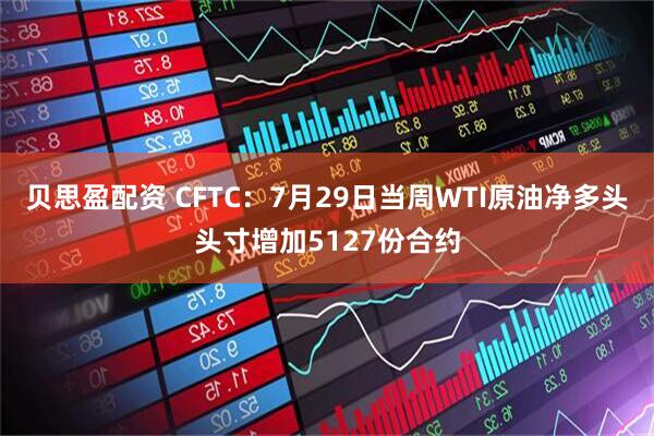 贝思盈配资 CFTC：7月29日当周WTI原油净多头头寸增加5127份合约