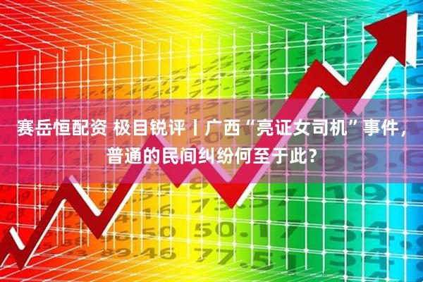 赛岳恒配资 极目锐评丨广西“亮证女司机”事件，普通的民间纠纷何至于此？