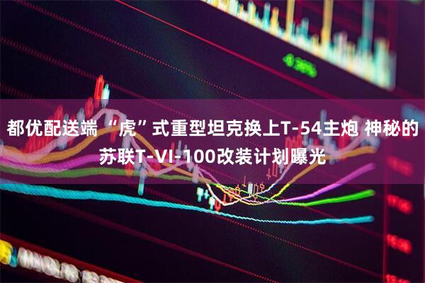 都优配送端 “虎”式重型坦克换上T-54主炮 神秘的苏联T-VI-100改装计划曝光