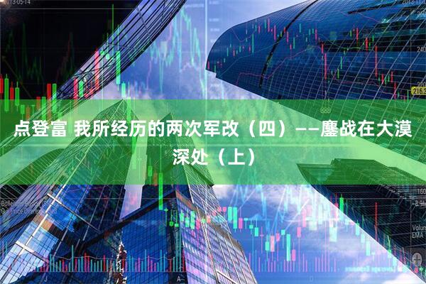 点登富 我所经历的两次军改（四）——鏖战在大漠深处（上）